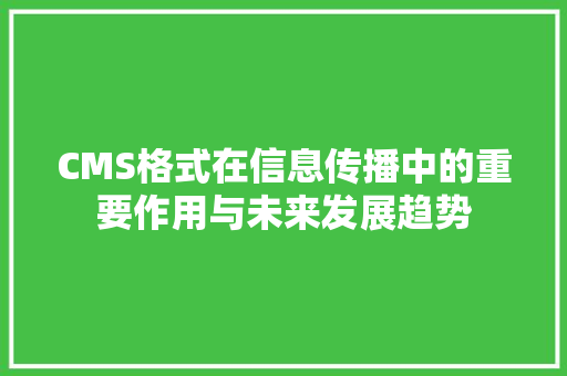 CMS格式在信息传播中的重要作用与未来发展趋势