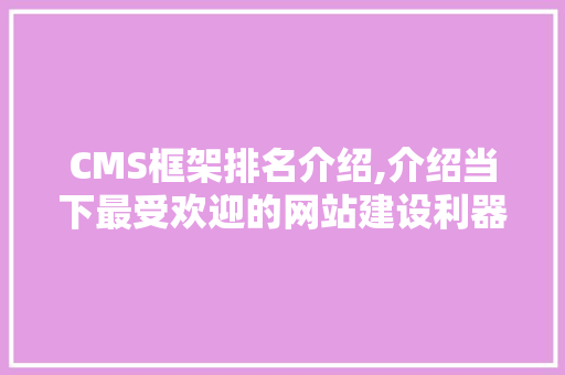 CMS框架排名介绍,介绍当下最受欢迎的网站建设利器