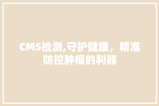 CMS检测,守护健康，精准防控肿瘤的利器