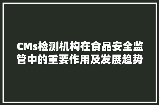 CMs检测机构在食品安全监管中的重要作用及发展趋势 搜狗优化