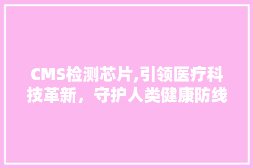 CMS检测芯片,引领医疗科技革新，守护人类健康防线 网站开发
