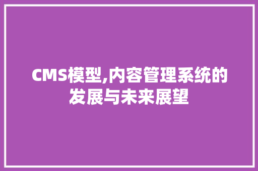CMS模型,内容管理系统的发展与未来展望
