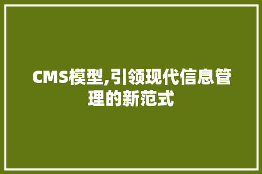 CMS模型,引领现代信息管理的新范式