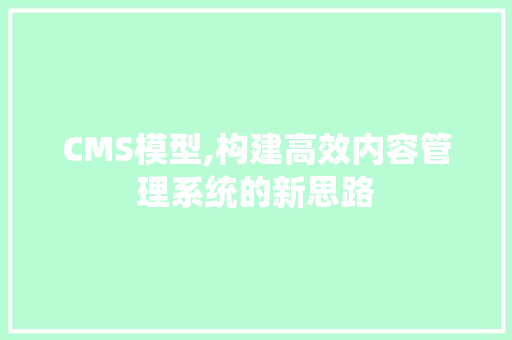 CMS模型,构建高效内容管理系统的新思路