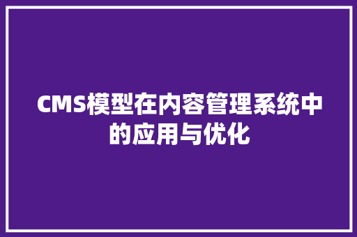 CMS模型在内容管理系统中的应用与优化 头条优化