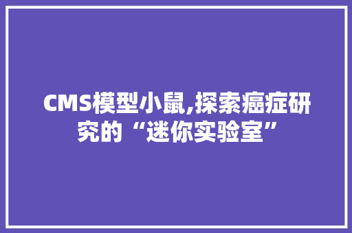 CMS模型小鼠,探索癌症研究的“迷你实验室”