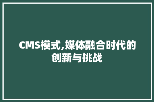 CMS模式,媒体融合时代的创新与挑战