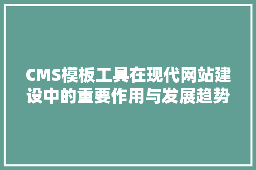 CMS模板工具在现代网站建设中的重要作用与发展趋势