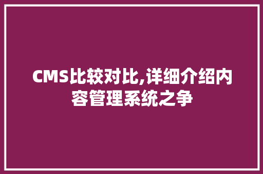 CMS比较对比,详细介绍内容管理系统之争