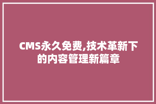 CMS永久免费,技术革新下的内容管理新篇章
