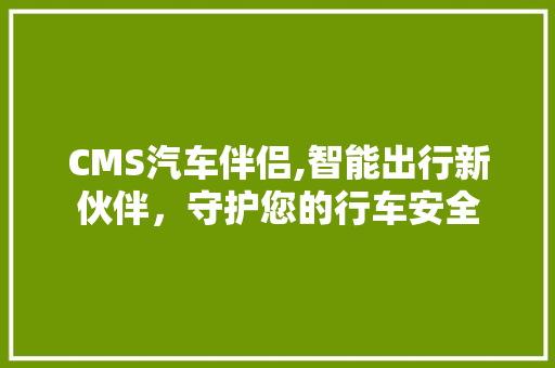 CMS汽车伴侣,智能出行新伙伴，守护您的行车安全