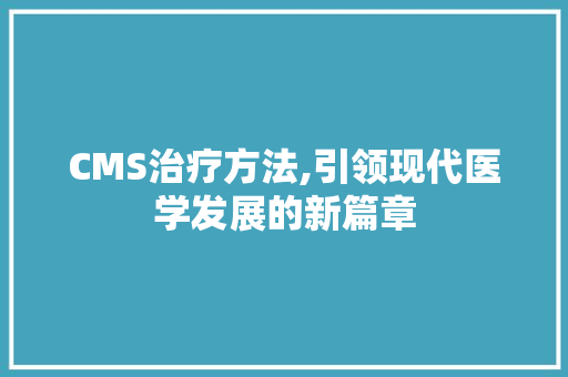 CMS治疗方法,引领现代医学发展的新篇章 360搜优化
