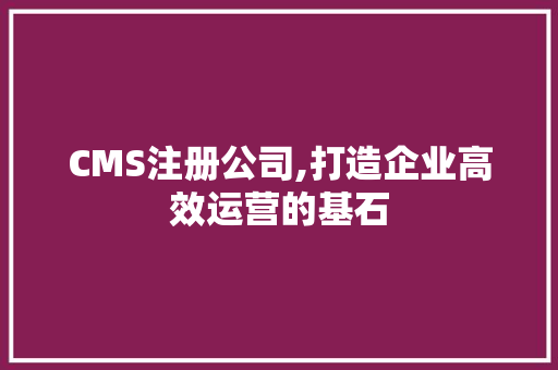 CMS注册公司,打造企业高效运营的基石