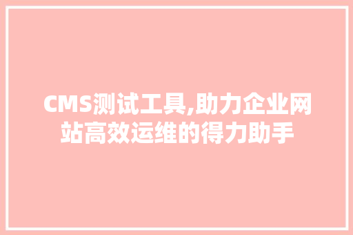 CMS测试工具,助力企业网站高效运维的得力助手 百度算法