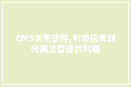 CMS浏览软件,引领信息时代高效管理的利器