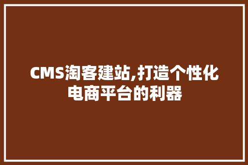 CMS淘客建站,打造个性化电商平台的利器