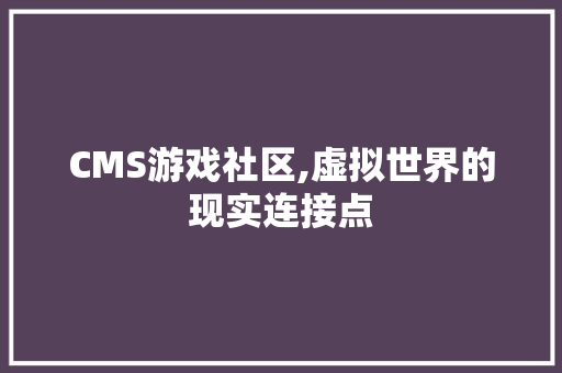 CMS游戏社区,虚拟世界的现实连接点