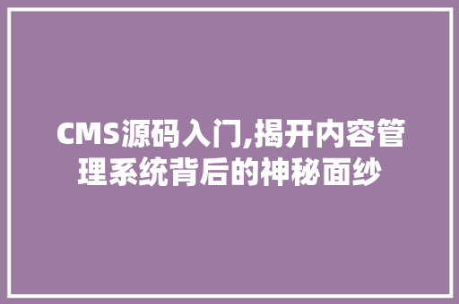 CMS源码入门,揭开内容管理系统背后的神秘面纱