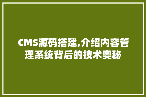 CMS源码搭建,介绍内容管理系统背后的技术奥秘