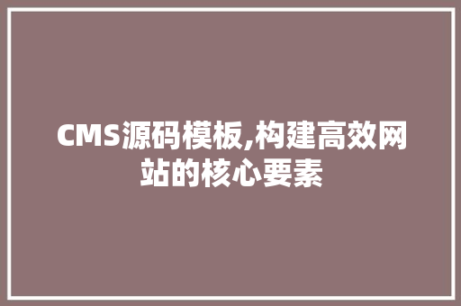 CMS源码模板,构建高效网站的核心要素