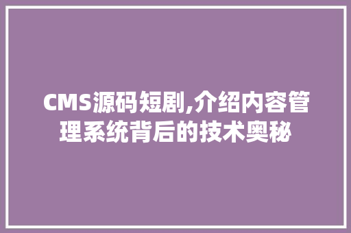 CMS源码短剧,介绍内容管理系统背后的技术奥秘