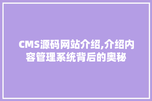 CMS源码网站介绍,介绍内容管理系统背后的奥秘