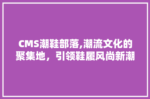 CMS潮鞋部落,潮流文化的聚集地，引领鞋履风尚新潮流 英文谷歌算法