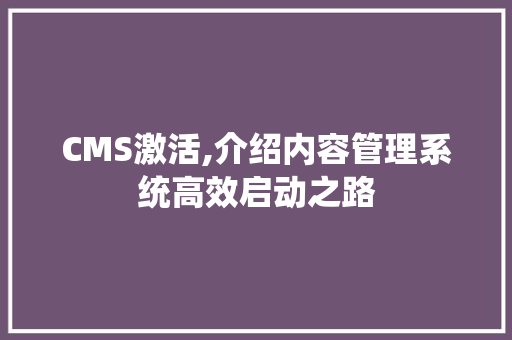 CMS激活,介绍内容管理系统高效启动之路