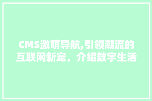 CMS激萌导航,引领潮流的互联网新宠，介绍数字生活新篇章