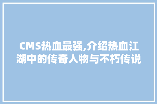 CMS热血最强,介绍热血江湖中的传奇人物与不朽传说 AI技术学习