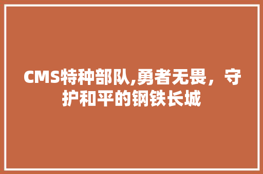 CMS特种部队,勇者无畏，守护和平的钢铁长城