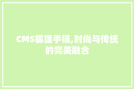 CMS狐狸手链,时尚与传统的完美融合 搜狗优化
