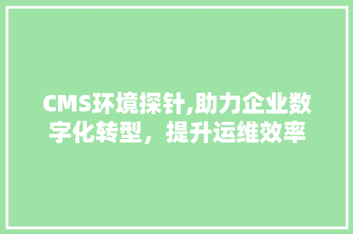 CMS环境探针,助力企业数字化转型，提升运维效率