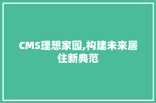 CMS理想家园,构建未来居住新典范