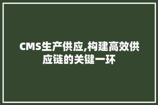 CMS生产供应,构建高效供应链的关键一环