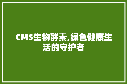 CMS生物酵素,绿色健康生活的守护者