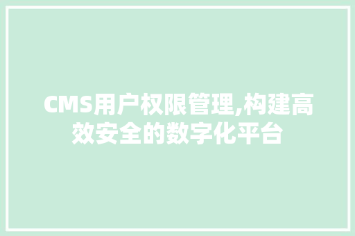 CMS用户权限管理,构建高效安全的数字化平台