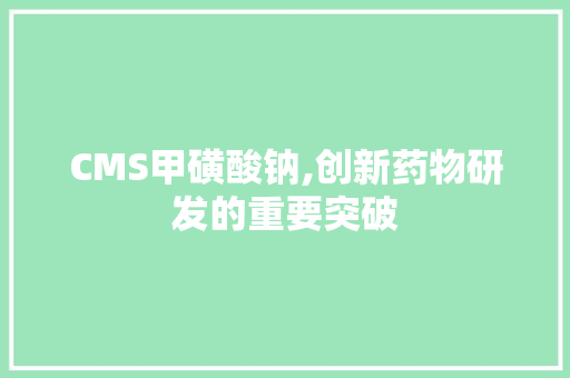 CMS甲磺酸钠,创新药物研发的重要突破 头条优化