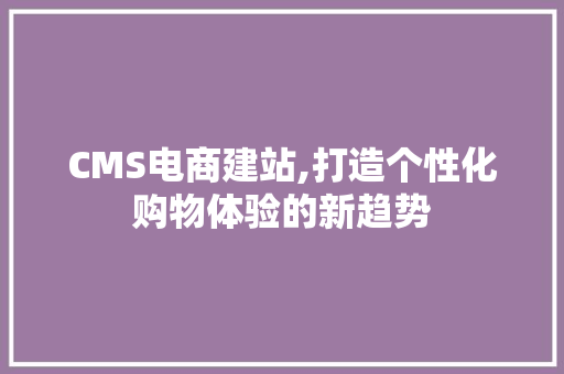 CMS电商建站,打造个性化购物体验的新趋势