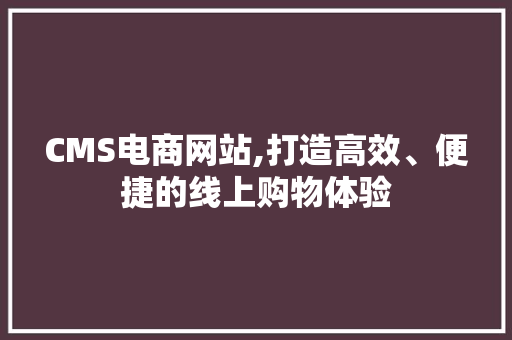 CMS电商网站,打造高效、便捷的线上购物体验