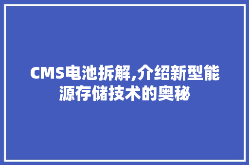 CMS电池拆解,介绍新型能源存储技术的奥秘 搜狗优化