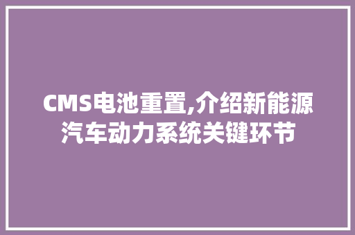 CMS电池重置,介绍新能源汽车动力系统关键环节