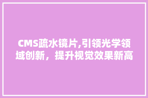 CMS疏水镜片,引领光学领域创新，提升视觉效果新高度 英文谷歌算法