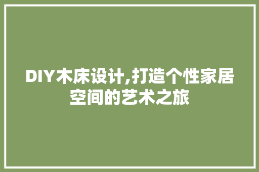 DIY木床设计,打造个性家居空间的艺术之旅 英文谷歌算法