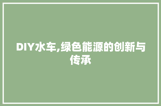 DIY水车,绿色能源的创新与传承 英文谷歌算法