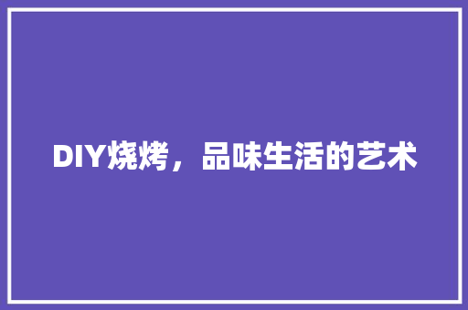 DIY烧烤，品味生活的艺术