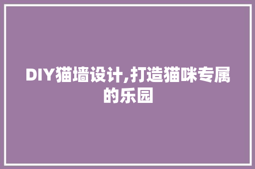 DIY猫墙设计,打造猫咪专属的乐园
