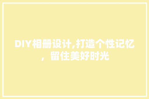 DIY相册设计,打造个性记忆，留住美好时光