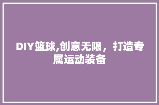 DIY篮球,创意无限，打造专属运动装备