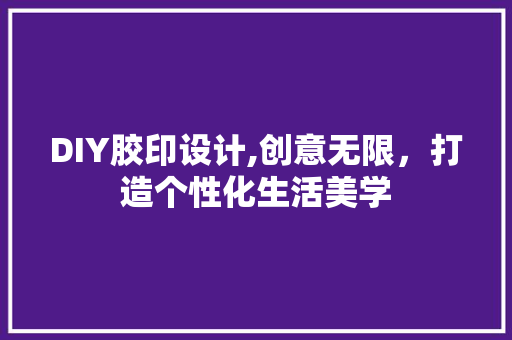 DIY胶印设计,创意无限，打造个性化生活美学